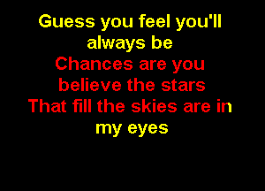 Guess you feel you'll
always be
Chances are you
believe the stars

That fill the skies are in
my eyes