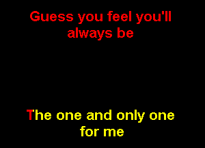 Guess you feel you'll
always be

The one and only one
for me