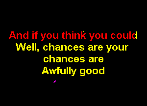 And if you think you could
Well, chances are your

chances are
Awfully good