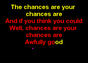 The chances are your
chances are
And if you think you could
Well, chances are your

chances are
Awfully good