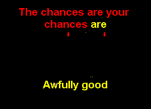 The chances arg your

chances are
l ' l

Awfully good