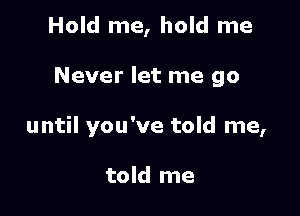 Hold me, hold me

Never let me go

until you've told me,

told me