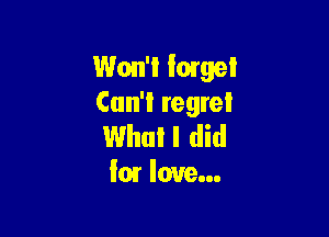 Won't forget
Cun'l regret

Whul I did
for love...