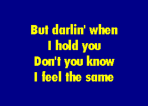 Bul darlin' when
I hoid you

Don'l you know
I feel Ihe same