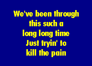 We've been Ihrough
Ihis suth a

long long lime
Just lryin' to
kill the pain