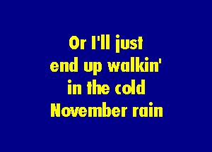 Or I'll iusl
end up walkin'

in lhe (old
November ruin