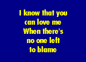 I know lhul you
can love me

When Ihere's
no one lell
to blame