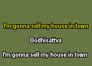 I'm gonna sell my house in town

Bodhisattva

I'm gonna sell my house in town