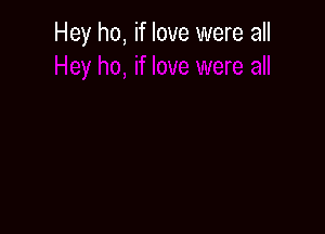 Hey ho, if love were all