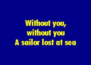 Wilhoul you,

without you
A suilm lost at sea
