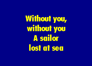 Without you,
wilhoul you

A suilmr
lost at sea