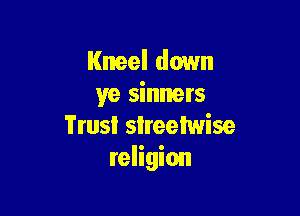 Kneel down
ye sinners

Trusi slreeiwise
religion