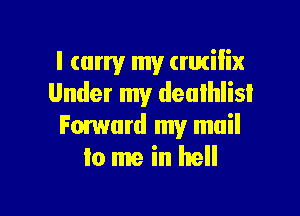 I carry my (miilix
Under my deulhlisl

Forward my mail
Io me in hell