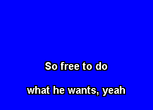 80 free to do

what he wants, yeah