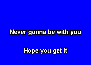 Never gonna be with you

Hope you get it