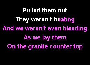 Pulled them out
They weren't beating
And we weren't even bleeding
As we lay them
On the granite counter top