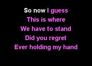So now I guess
This is where
We have to stand

Did you regret
Ever holding my hand