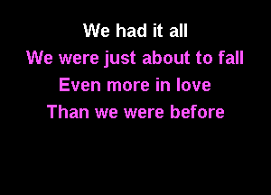 We had it all
We were just about to fall
Even more in love

Than we were before