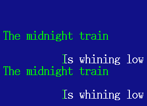 The midnight train

Is whining low
The midnight train

Is whining low