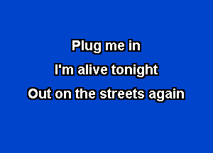 Plug me in

I'm alive tonight
Out on the streets again