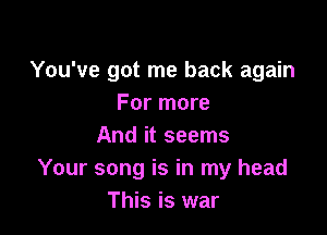 You've got me back again
For more

And it seems
Your song is in my head
This is war