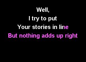 Well,
I try to put
Your stories in line

But nothing adds up right