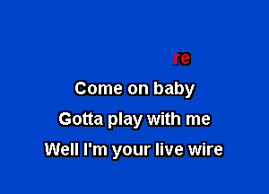 Come on baby
Gotta play with me

Well I'm your live wire