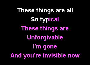 These things are all
So typical
These things are

Unforgivable
I'm gone
And you're invisible now