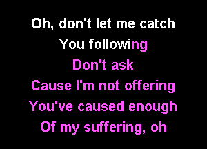 Oh, don't let me catch
You following
Don't ask

Cause I'm not offering
You've caused enough
Of my suffering, oh