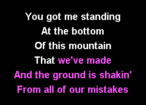 You got me standing
At the bottom
Of this mountain
That we've made
And the ground is shakin'

From all of our mistakes I