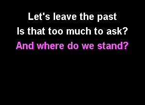 Let's leave the past
Is that too much to ask?
And where do we stand?