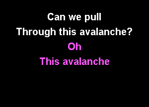 Can we pull
Through this avalanche?
Oh

This avalanche