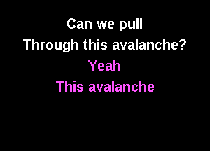 Can we pull
Through this avalanche?
Yeah

This avalanche