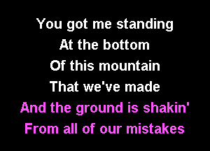 You got me standing
At the bottom
Of this mountain
That we've made
And the ground is shakin'

From all of our mistakes I