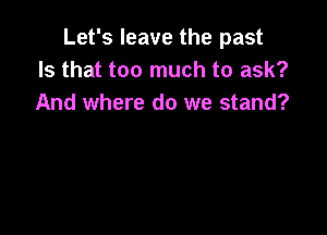 Let's leave the past
Is that too much to ask?
And where do we stand?