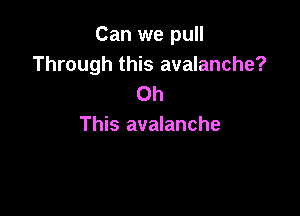 Can we pull
Through this avalanche?
Oh

This avalanche