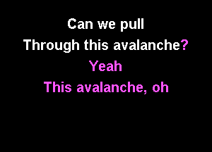 Can we pull
Through this avalanche?
Yeah

This avalanche, oh