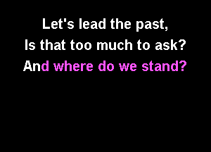 Let's lead the past,
Is that too much to ask?
And where do we stand?