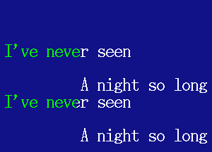 I ve never seen

A night so long
I ve never seen

A night so long