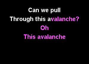 Can we pull
Through this avalanche?
Oh

This avalanche