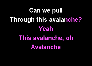 Can we pull
Through this avalanche?
Yeah

This avalanche, oh
Avalanche