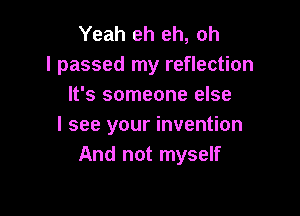Yeah eh eh, oh
I passed my reflection
It's someone else

I see your invention
And not myself