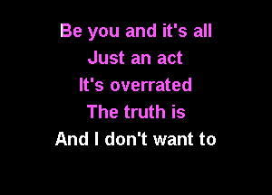 Be you and it's all
Just an act
It's overrated

The truth is
And I don't want to