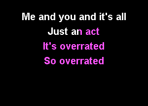 Me and you and it's all
Just an act
It's overrated

So overrated