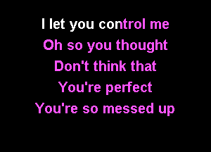 I let you control me
Oh so you thought
Don't think that

You're perfect
You're so messed up