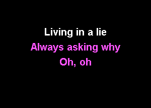 Living in a lie
Always asking why

Oh, oh