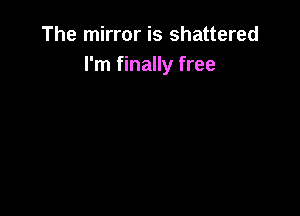 The mirror is shattered
I'm finally free