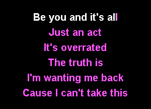 Be you and it's all
Just an act
It's overrated

The truth is
I'm wanting me back
Cause I can't take this