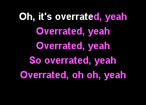 Oh, it's overrated, yeah
Overrated, yeah
Overrated, yeah

So overrated, yeah
Overrated, oh oh, yeah