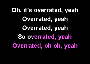 Oh, it's overrated, yeah
Overrated, yeah
Overrated, yeah

So overrated, yeah
Overrated, oh oh, yeah